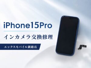 iPhone15Proのインカメラ交換修理を案内する画像。エックスモバイル釧路店でインカメラが映らない症状に対応。