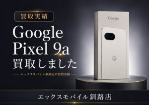 Google Pixel 9a 買取｜エックスモバイル釧路店